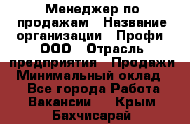 Менеджер по продажам › Название организации ­ Профи, ООО › Отрасль предприятия ­ Продажи › Минимальный оклад ­ 1 - Все города Работа » Вакансии   . Крым,Бахчисарай